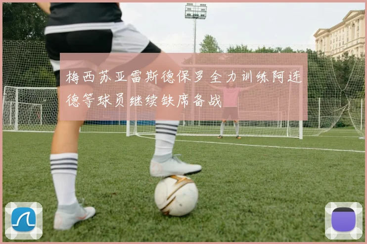 梅西苏亚雷斯德保罗全力训练阿连德等球员继续缺席备战