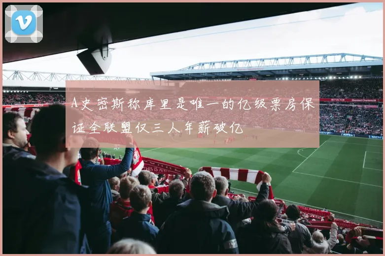 A史密斯称库里是唯一的亿级票房保证全联盟仅三人年薪破亿