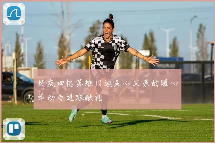好友回忆苏维门迪关心父亲的暖心举动与进球献礼