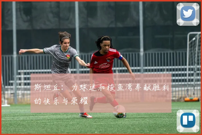 斯坦丘：为球迷和梭鱼湾奉献胜利的快乐与荣耀