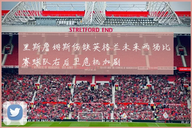 里斯詹姆斯伤缺英格兰未来两场比赛球队右后卫危机加剧