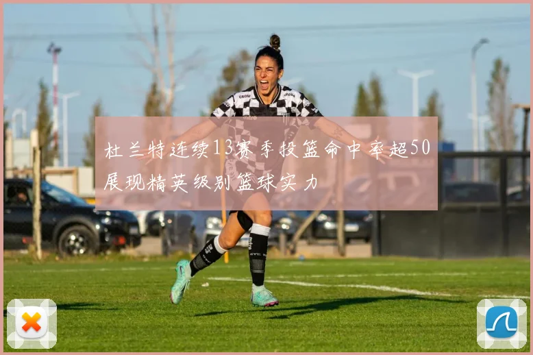 杜兰特连续13赛季投篮命中率超50展现精英级别篮球实力