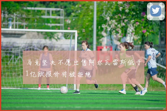 马竞坚决不愿出售阿尔瓦雷斯低于1亿欧报价将被拒绝