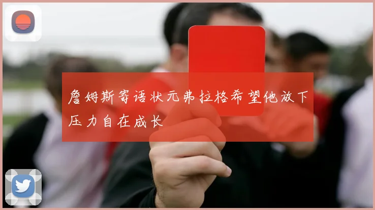 詹姆斯寄语状元弗拉格希望他放下压力自在成长