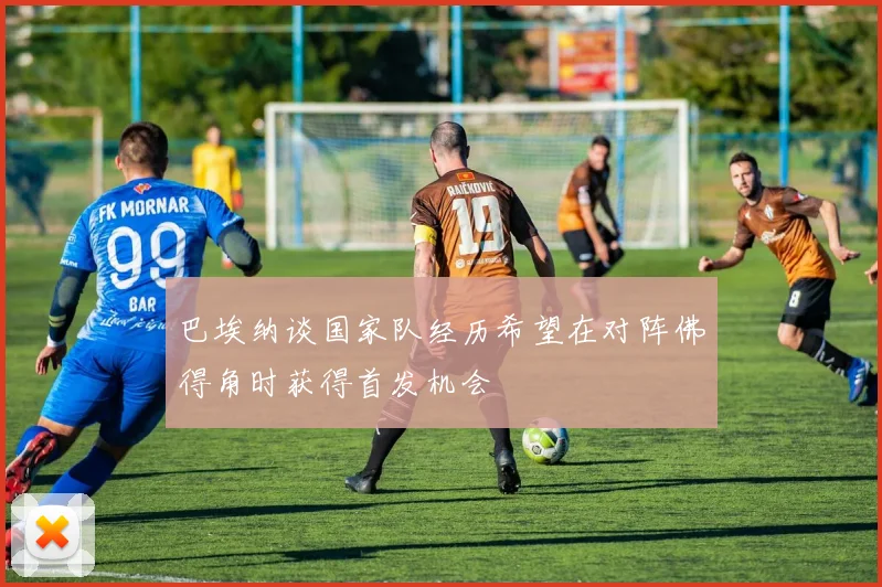 巴埃纳谈国家队经历希望在对阵佛得角时获得首发机会