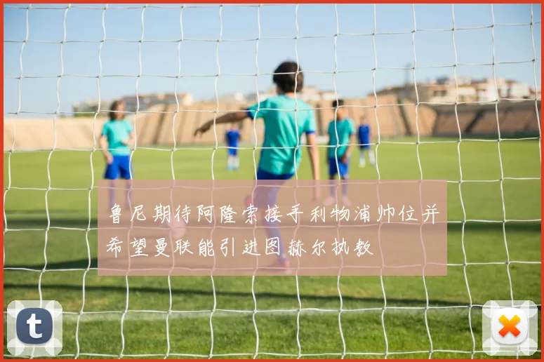 鲁尼期待阿隆索接手利物浦帅位并希望曼联能引进图赫尔执教