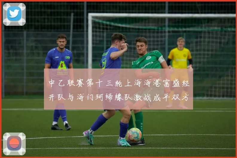 中乙联赛第十三轮上海海港富盛经开队与海门珂缔缘队激战成平双方各取一分