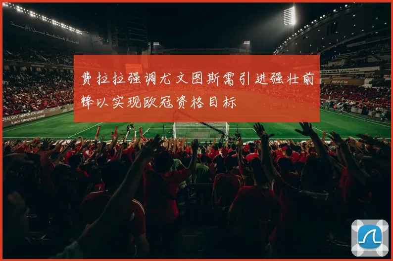 费拉拉强调尤文图斯需引进强壮前锋以实现欧冠资格目标