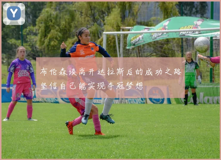 布伦森谈离开达拉斯后的成功之路坚信自己能实现夺冠梦想
