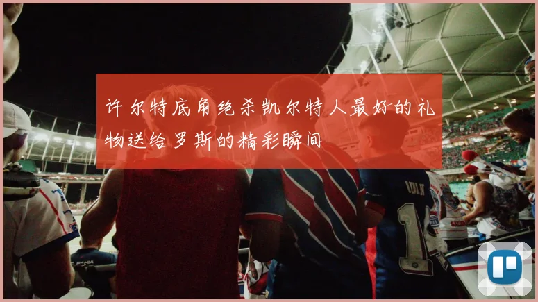 许尔特底角绝杀凯尔特人最好的礼物送给罗斯的精彩瞬间