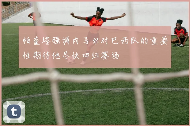 帕奎塔强调内马尔对巴西队的重要性期待他尽快回归赛场