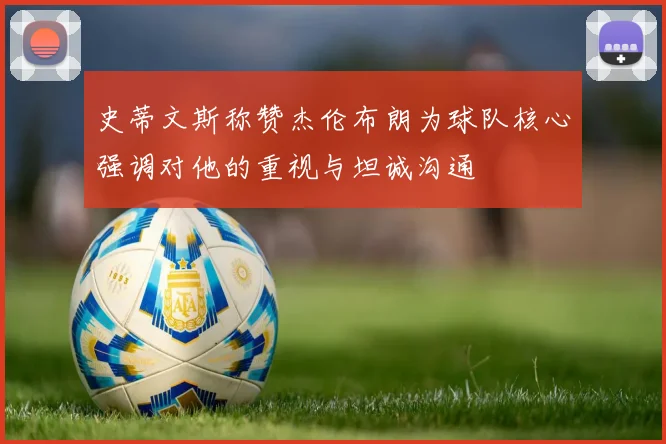 史蒂文斯称赞杰伦布朗为球队核心强调对他的重视与坦诚沟通