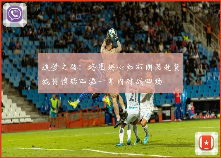 追梦之路：塔图姆心知布朗若赴费城将愤怒四溢一年内对战四场