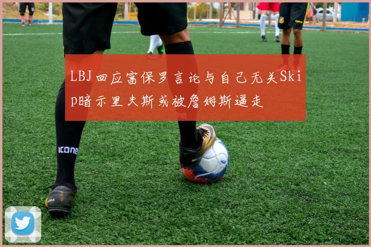 LBJ回应富保罗言论与自己无关Skip暗示里夫斯或被詹姆斯逼走