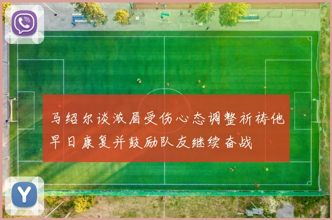 马绍尔谈浓眉受伤心态调整祈祷他早日康复并鼓励队友继续奋战