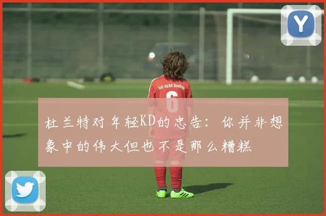 杜兰特对年轻KD的忠告：你并非想象中的伟大但也不是那么糟糕