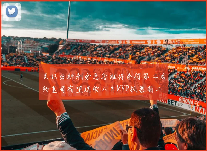 美记分析剩余悬念谁将夺得第二名约基奇有望连续六年MVP投票前二