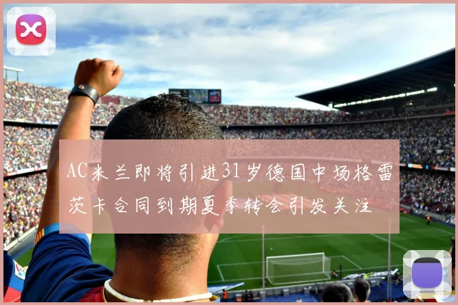 AC米兰即将引进31岁德国中场格雷茨卡合同到期夏季转会引发关注