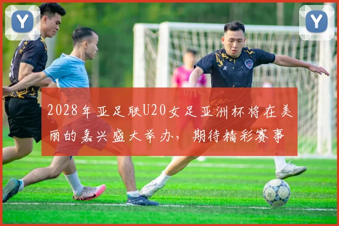 2028年亚足联U20女足亚洲杯将在美丽的嘉兴盛大举办，期待精彩赛事来临