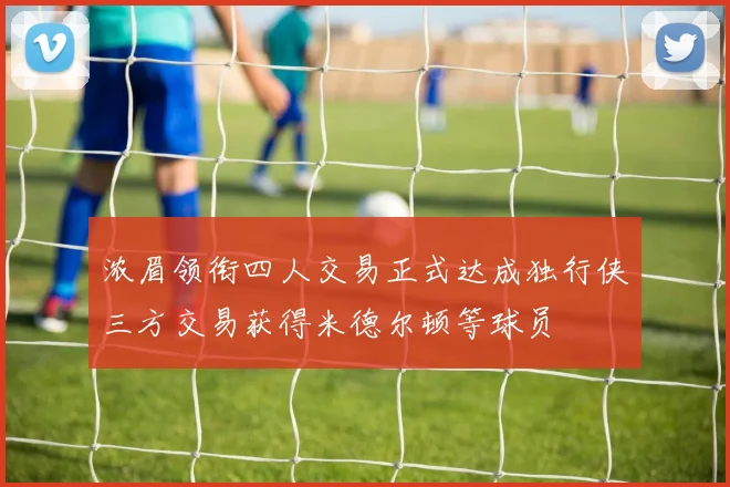 浓眉领衔四人交易正式达成独行侠三方交易获得米德尔顿等球员