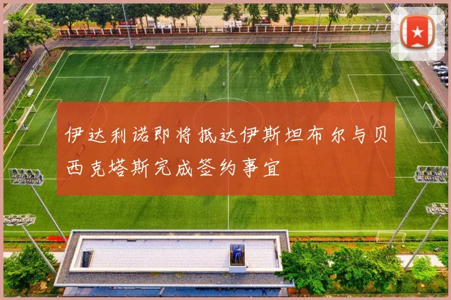 伊达利诺即将抵达伊斯坦布尔与贝西克塔斯完成签约事宜