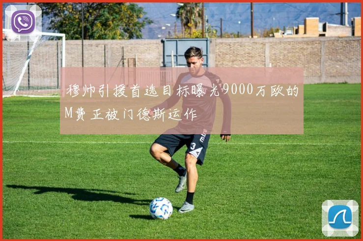 穆帅引援首选目标曝光9000万欧的M费正被门德斯运作