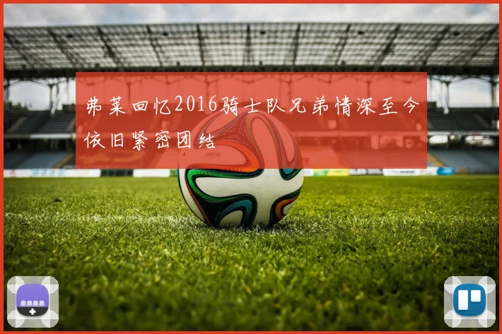 弗莱回忆2016骑士队兄弟情深至今依旧紧密团结